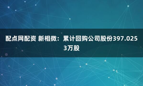 配点网配资 新相微：累计回购公司股份397.0253万股