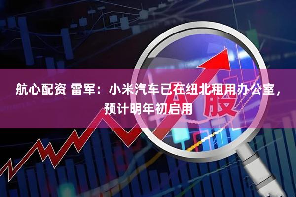 航心配资 雷军：小米汽车已在纽北租用办公室，预计明年初启用