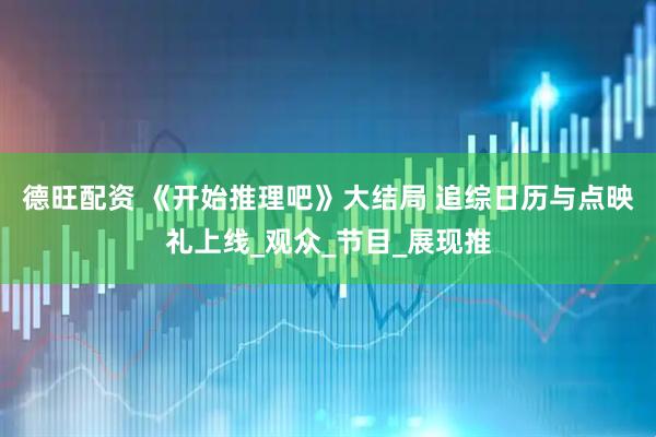 德旺配资 《开始推理吧》大结局 追综日历与点映礼上线_观众_节目_展现推