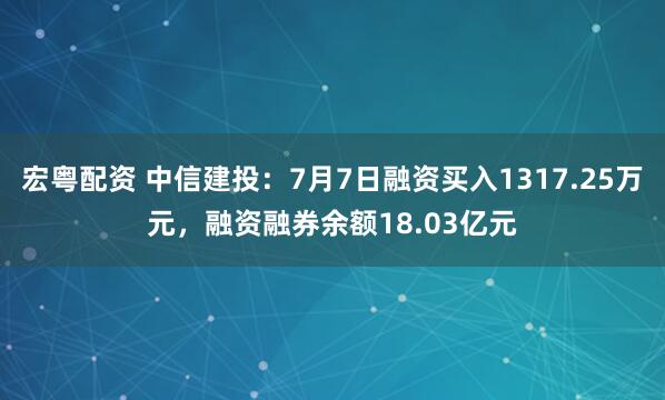 宏粤配资 中信建投：7月7日融资买入1317.25万元，融资融券余额18.03亿元