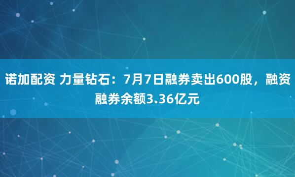 诺加配资 力量钻石：7月7日融券卖出600股，融资融券余额3.36亿元