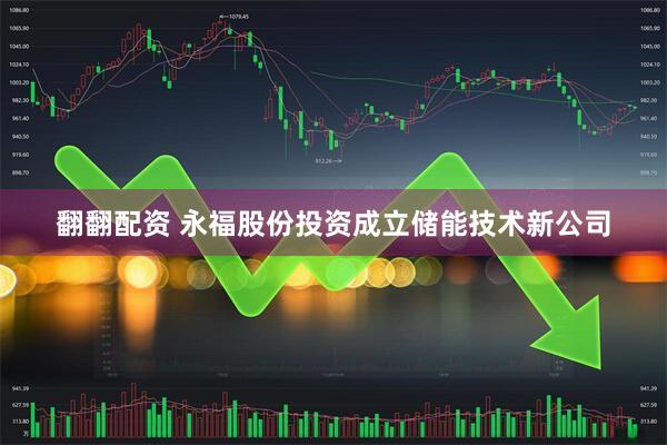 翻翻配资 永福股份投资成立储能技术新公司