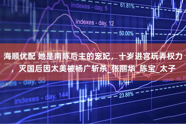 海顺优配 她是南陈后主的宠妃，十岁进宫玩弄权力，灭国后因太美被杨广斩杀_张丽华_陈宝_太子