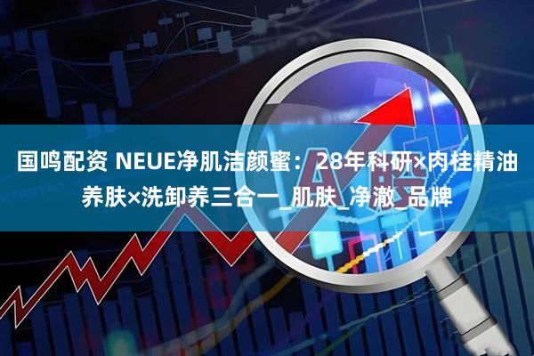 国鸣配资 NEUE净肌洁颜蜜：28年科研×肉桂精油养肤×洗卸养三合一_肌肤_净澈_品牌