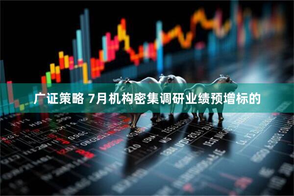 广证策略 7月机构密集调研业绩预增标的