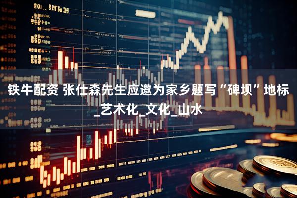 铁牛配资 张仕森先生应邀为家乡题写“碑坝”地标_艺术化_文化_山水
