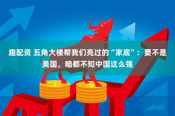 趣配资 五角大楼帮我们亮过的“家底”：要不是美国，咱都不知中国这么强