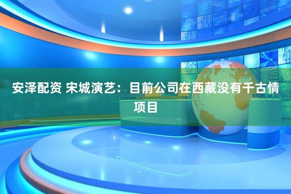 安泽配资 宋城演艺：目前公司在西藏没有千古情项目