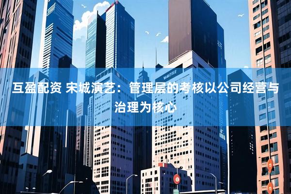 互盈配资 宋城演艺：管理层的考核以公司经营与治理为核心