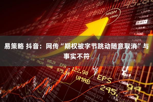 易策略 抖音：网传“期权被字节跳动随意取消”与事实不符