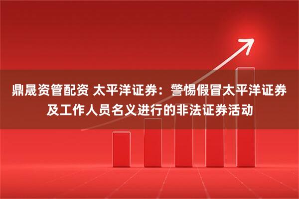 鼎晟资管配资 太平洋证券：警惕假冒太平洋证券及工作人员名义进行的非法证券活动
