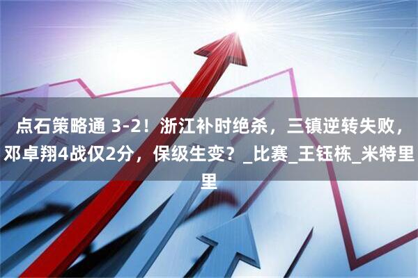点石策略通 3-2！浙江补时绝杀，三镇逆转失败，邓卓翔4战仅2分，保级生变？_比赛_王钰栋_米特里