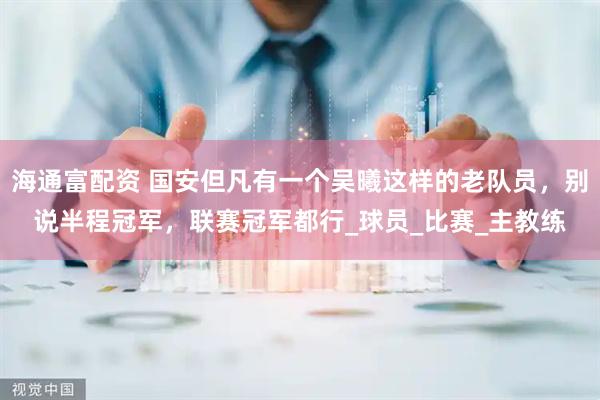 海通富配资 国安但凡有一个吴曦这样的老队员，别说半程冠军，联赛冠军都行_球员_比赛_主教练