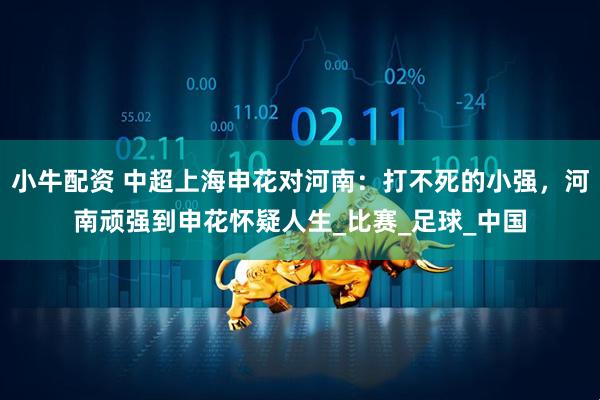 小牛配资 中超上海申花对河南：打不死的小强，河南顽强到申花怀疑人生_比赛_足球_中国