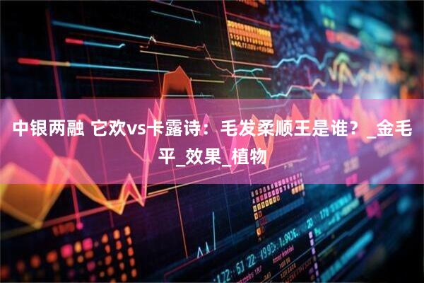 中银两融 它欢vs卡露诗：毛发柔顺王是谁？_金毛平_效果_植物