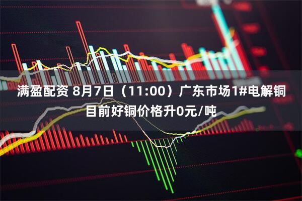 满盈配资 8月7日（11:00）广东市场1#电解铜目前好铜价格升0元/吨