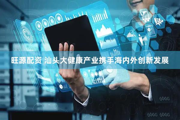 旺源配资 汕头大健康产业携手海内外创新发展