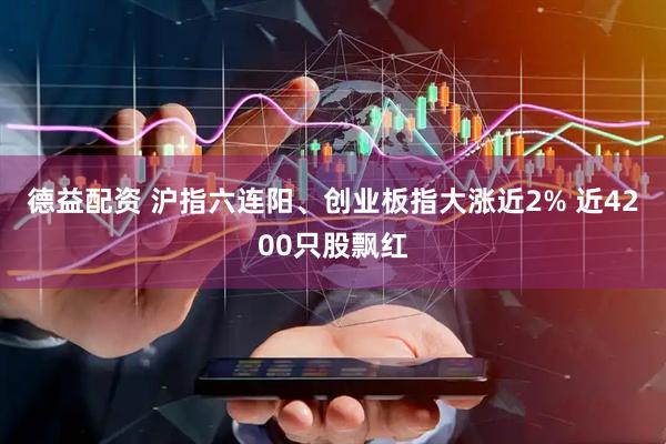 德益配资 沪指六连阳、创业板指大涨近2% 近4200只股飘红