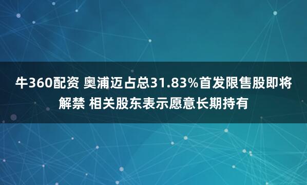 牛360配资 奥浦迈占总31.83%首发限售股即将解禁 相关股东表示愿意长期持有