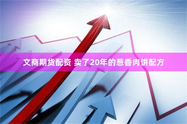 文商期货配资 卖了20年的葱香肉饼配方