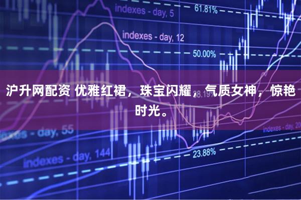 沪升网配资 优雅红裙，珠宝闪耀，气质女神，惊艳时光。