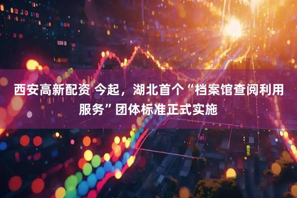 西安高新配资 今起，湖北首个“档案馆查阅利用服务”团体标准正式实施