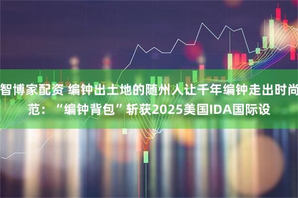 智博家配资 编钟出土地的随州人让千年编钟走出时尚范:“编钟背包”斩获2025美国IDA国际设