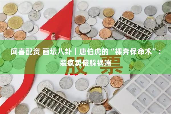闻喜配资 画坛八卦丨唐伯虎的“裸奔保命术”：装疯卖傻躲祸端