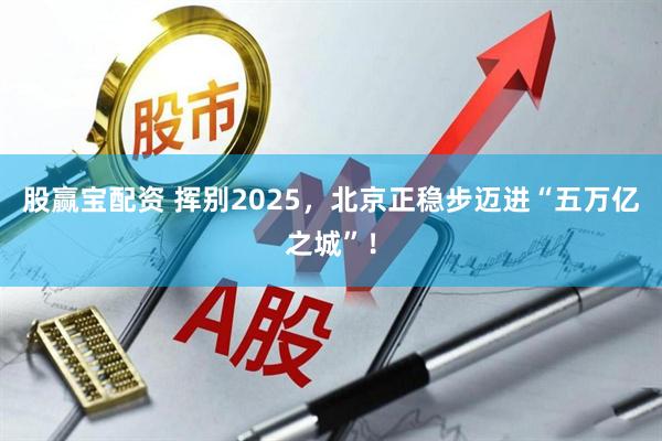 股赢宝配资 挥别2025，北京正稳步迈进“五万亿之城”！