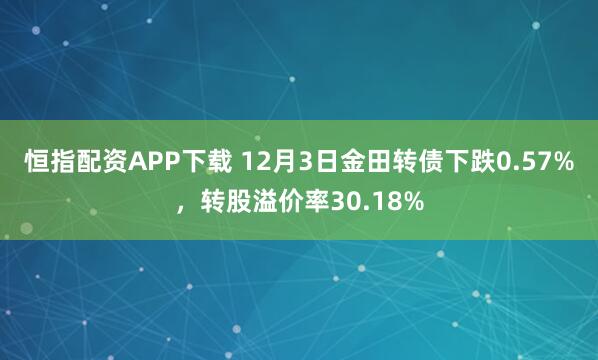 恒指配资APP下载 12月3日金田转债下跌0.57%,转股溢价率30.18%
