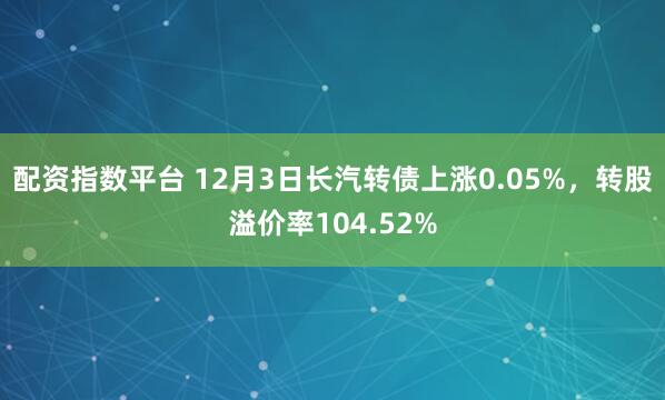 配资指数平台 12月3日长汽转债上涨0.05%,转股溢价率104.52%
