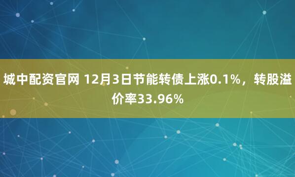 城中配资官网 12月3日节能转债上涨0.1%,转股溢价率33.96%