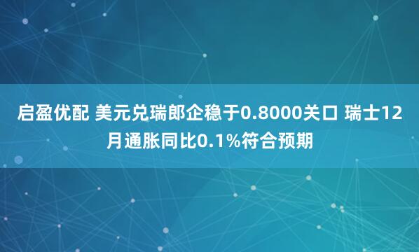 启盈优配 美元兑瑞郎企稳于0.8000关口 瑞士12月通胀同比0.1%符合预期