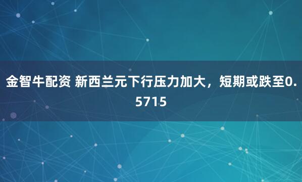 金智牛配资 新西兰元下行压力加大，短期或跌至0.5715