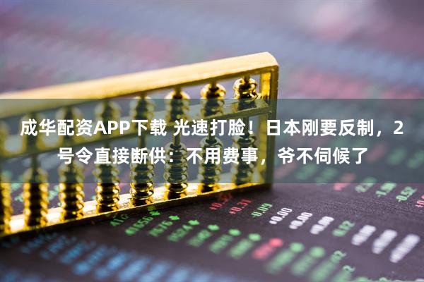 成华配资APP下载 光速打脸！日本刚要反制，2号令直接断供：不用费事，爷不伺候了