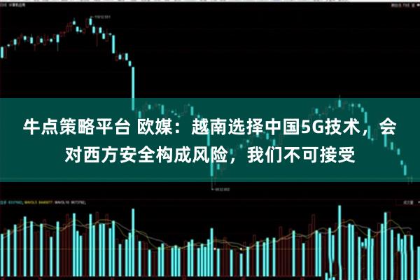 牛点策略平台 欧媒:越南选择中国5G技术,会对西方安全构成风险,我们不可接受