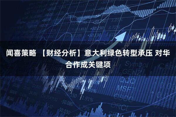 闻喜策略 【财经分析】意大利绿色转型承压 对华合作成关键项