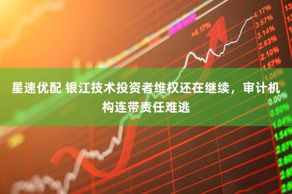 星速优配 银江技术投资者维权还在继续，审计机构连带责任难逃