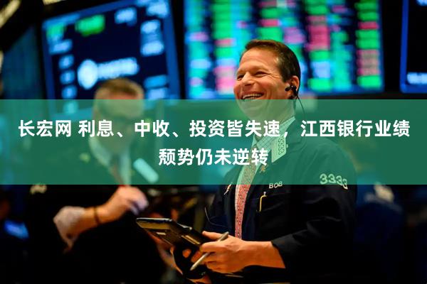 长宏网 利息、中收、投资皆失速，江西银行业绩颓势仍未逆转