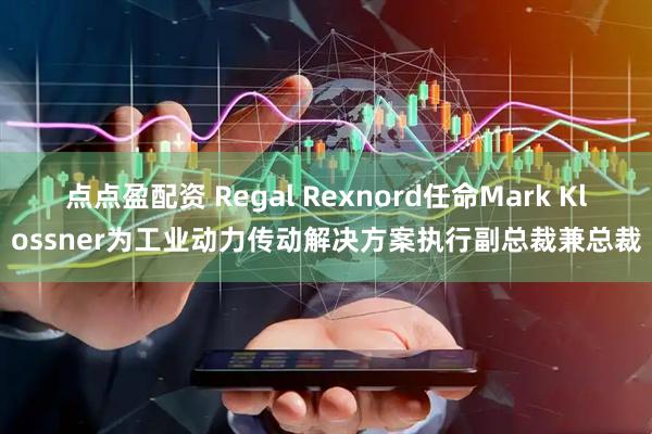 点点盈配资 Regal Rexnord任命Mark Klossner为工业动力传动解决方案执行副总裁兼总裁