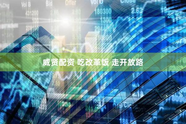 威贤配资 吃改革饭 走开放路